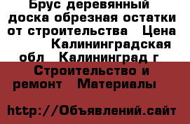 Брус деревянный, доска обрезная остатки от строительства › Цена ­ 200 - Калининградская обл., Калининград г. Строительство и ремонт » Материалы   